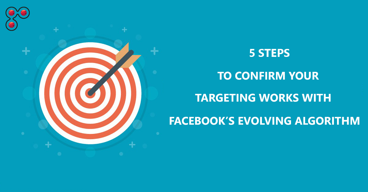 5 Steps to confirm Your Targeting Works With Facebook’s Evolving Algorithm