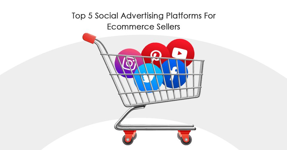 Top 5 Social Advertising Platforms For Ecommerce Sellers